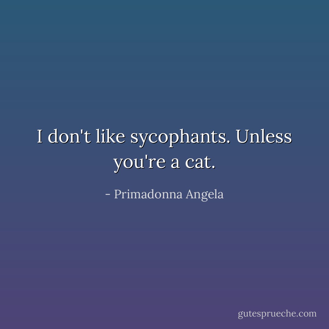 I don't like sycophants. Unless you're a cat. - Primadonna Angela
