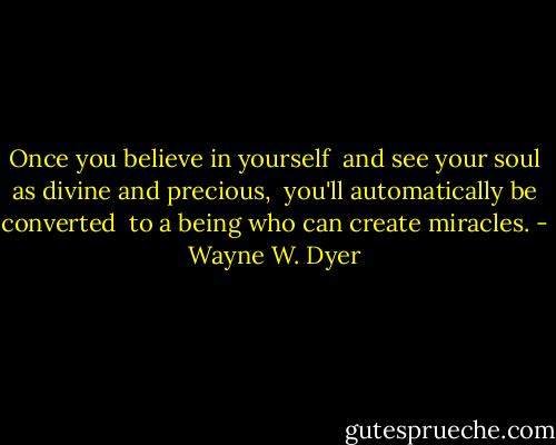 Once you believe in yourself <br />and see your soul as divine and precious, <br />you'll automatically be converted <br />to a being who can create miracles. - Wayne W. Dyer