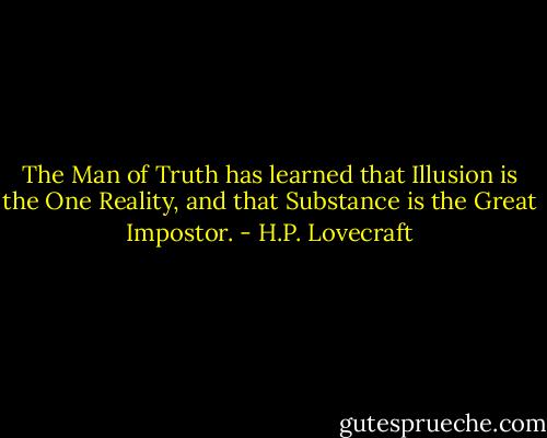 The Man of Truth has learned that Illusion is the One Reality, and that Substance is the Great Impostor. - H.P. Lovecraft