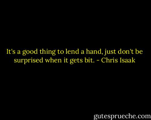 It's a good thing to lend a hand, just don't be surprised when it gets bit. - Chris Isaak