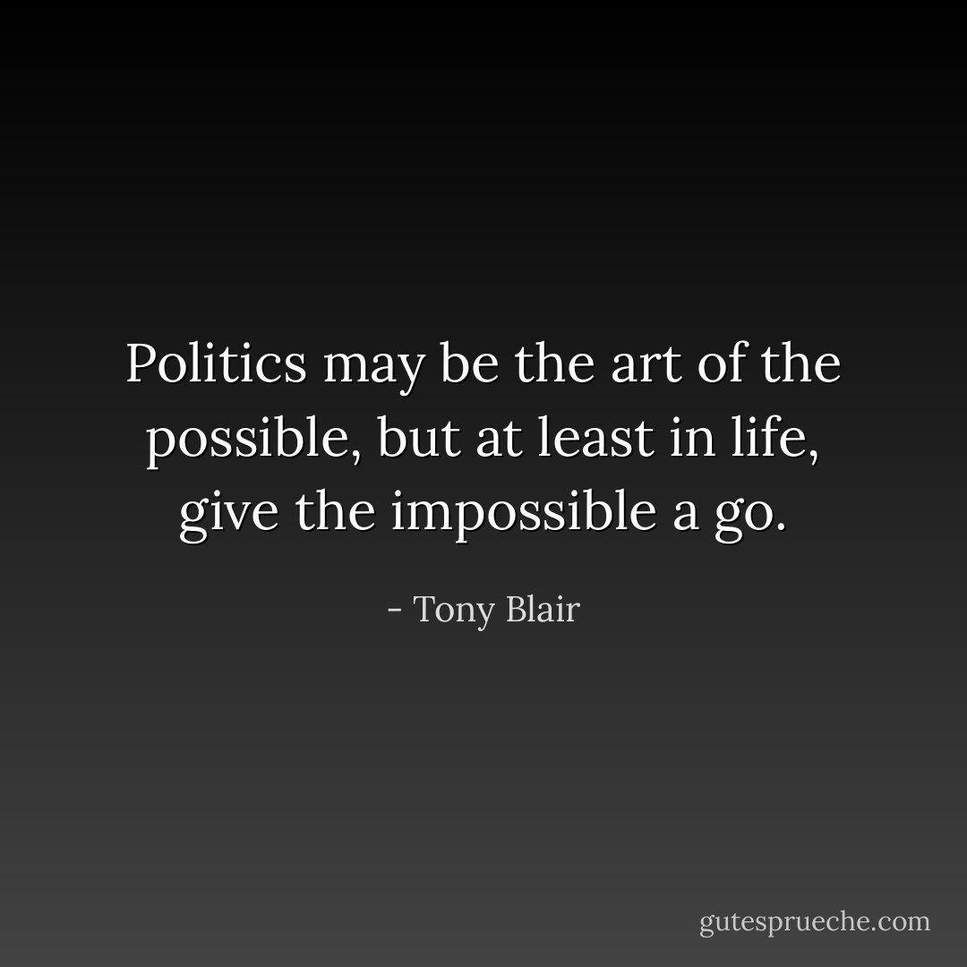 Politics may be the art of the possible, but at least in life, give the impossible a go. - Tony Blair