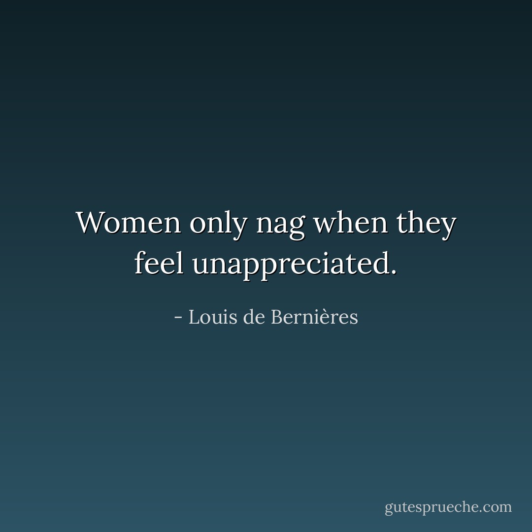 Women only nag when they feel unappreciated. - Louis de Bernières