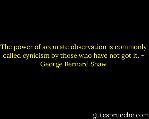 The power of accurate observation is commonly called cynicism by those who have not got it. - George Bernard Shaw