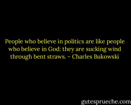 People who believe in politics are like people who believe in God: they are sucking wind through bent straws. - Charles Bukowski