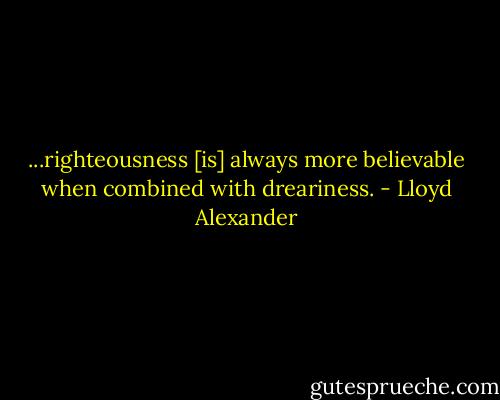 ...righteousness [is] always more believable when combined with dreariness. - Lloyd Alexander