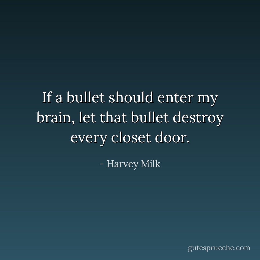 If a bullet should enter my brain, let that bullet destroy every closet door. - Harvey Milk