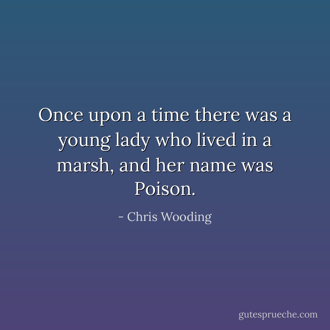 Once upon a time there was a young lady who lived in a marsh, and her name was Poison. - Chris Wooding