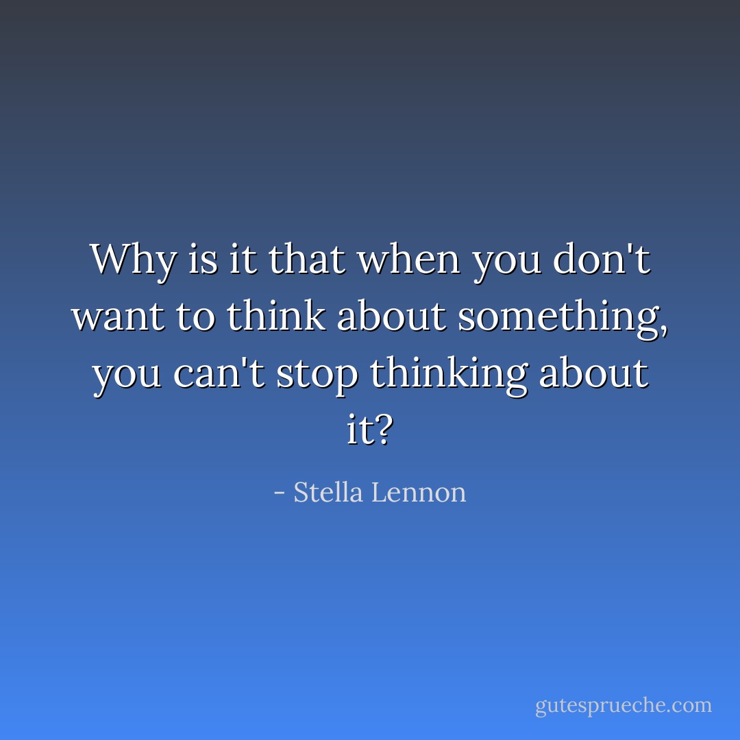Why is it that when you don't want to think about something, you can't stop thinking about it? - Stella Lennon