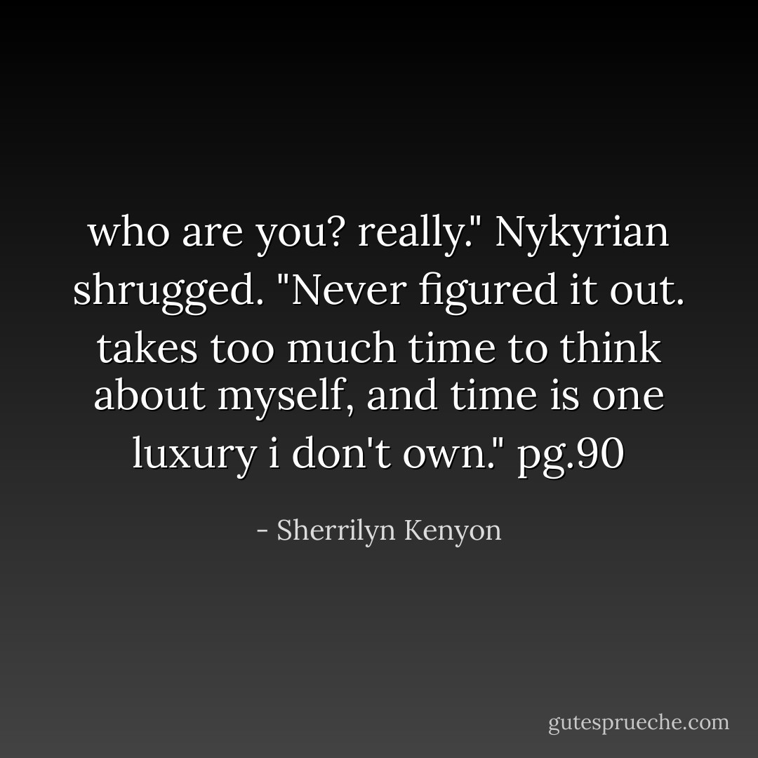 who are you? really."<br />Nykyrian shrugged. "Never figured it out. takes too much time to think about myself, and time is one luxury i don't own." pg.90 - Sherrilyn Kenyon