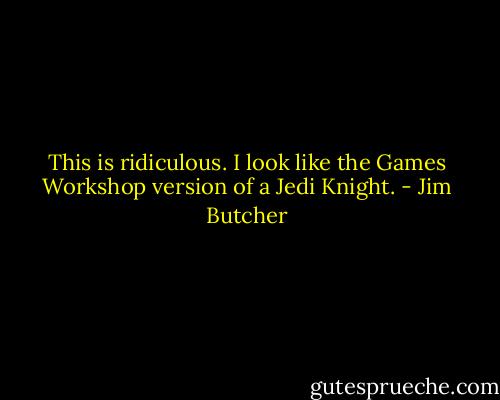 This is ridiculous. I look like the Games Workshop version of a Jedi Knight. - Jim Butcher