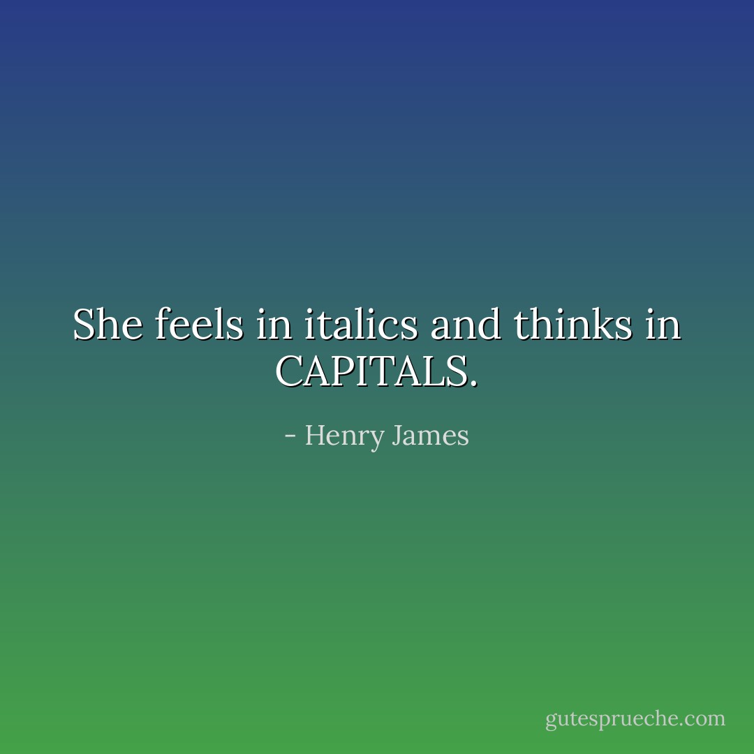 She feels in italics and thinks in CAPITALS. - Henry James