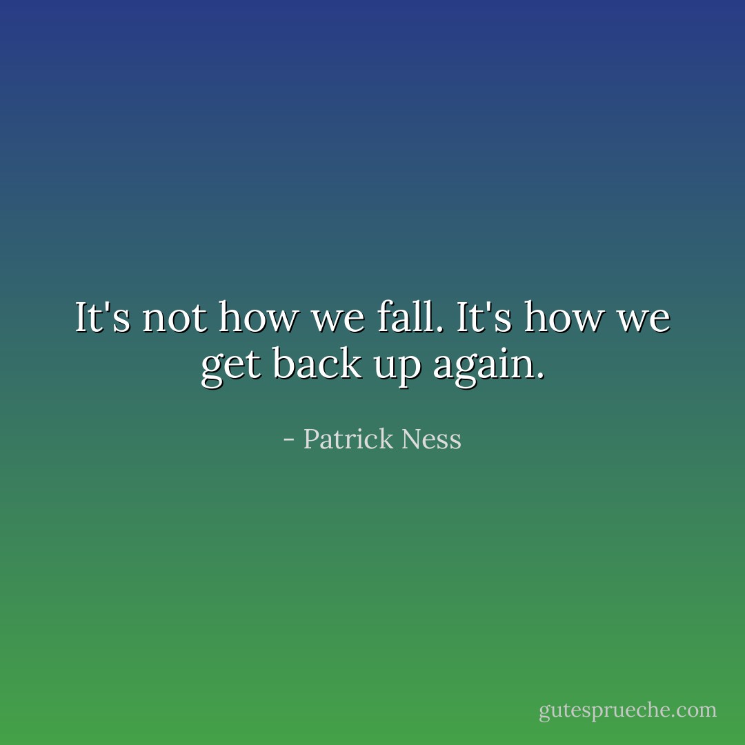 It's not how we fall. It's how we get back up again. - Patrick Ness