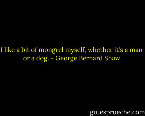 I like a bit of mongrel myself, whether it's a man or a dog. - George Bernard Shaw