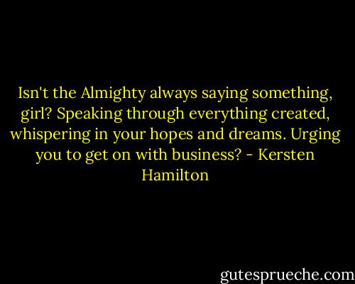 Isn't the Almighty always saying something, girl? Speaking through everything created, whispering in your hopes and dreams. Urging you to get on with business? - Kersten Hamilton