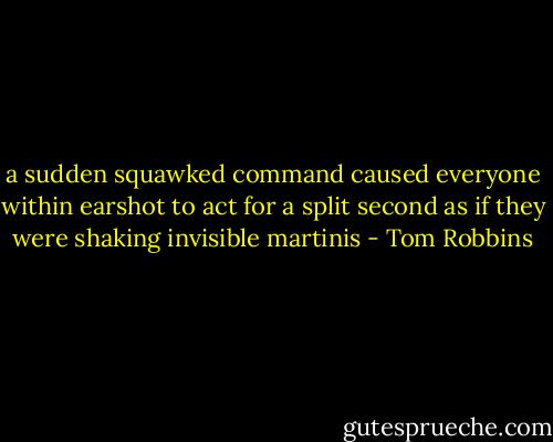 a sudden squawked command caused everyone within earshot to act for a split second as if they were shaking invisible martinis - Tom Robbins