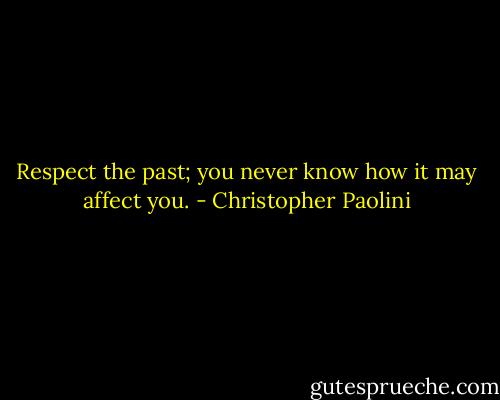 Respect the past; you never know how it may affect you. - Christopher Paolini