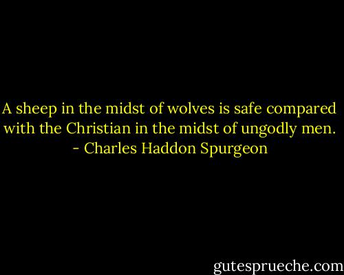 A sheep in the midst of wolves is safe compared with the Christian in the midst of ungodly men. - Charles Haddon Spurgeon