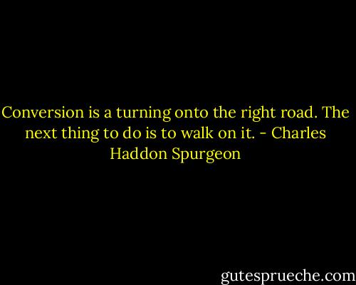 Conversion is a turning onto the right road. The next thing to do is to walk on it. - Charles Haddon Spurgeon