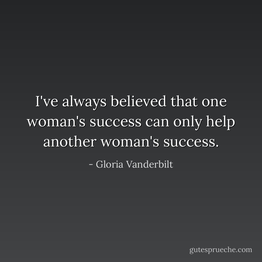 I've always believed that one woman's success can only help another woman's success. - Gloria Vanderbilt