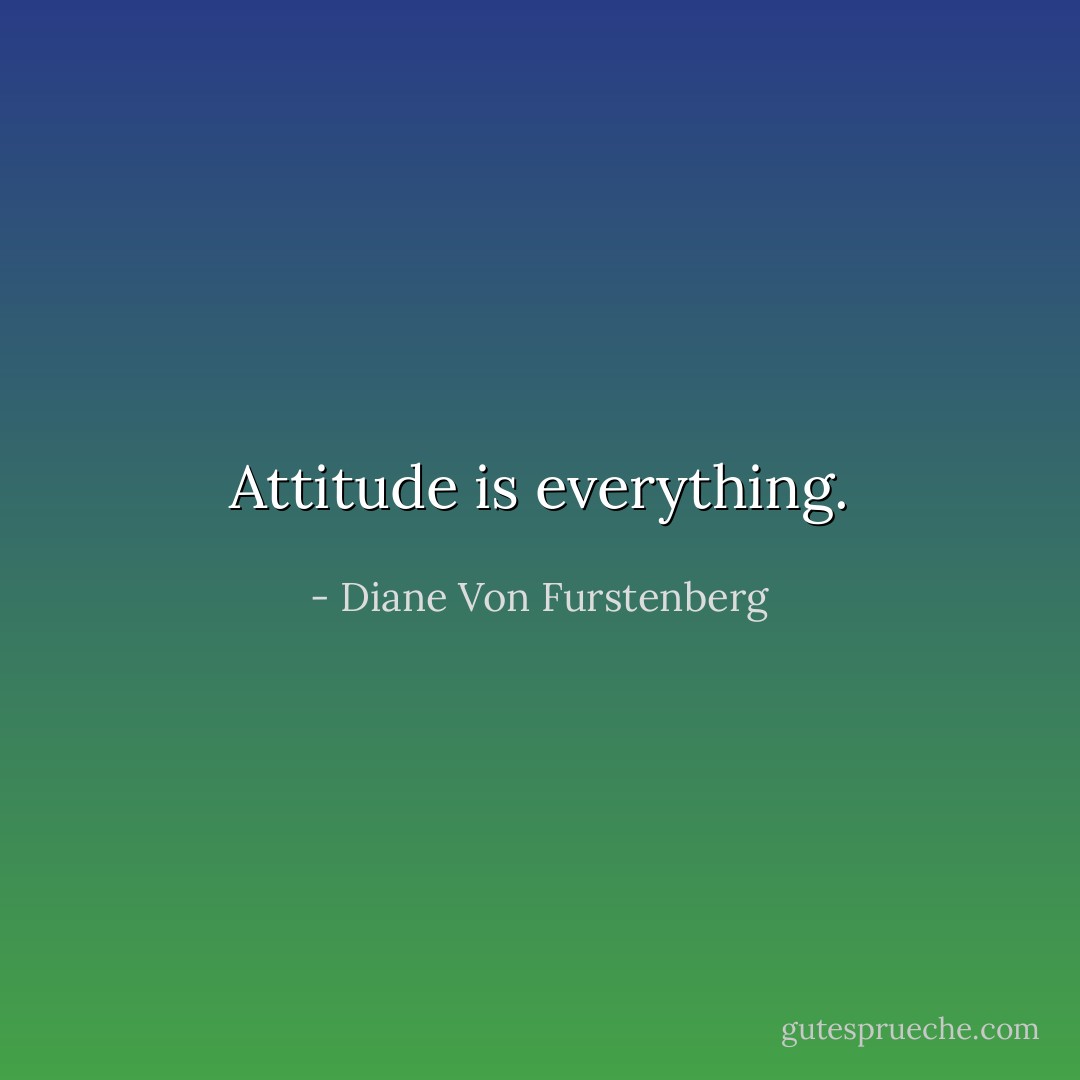 Attitude is everything. - Diane Von Furstenberg