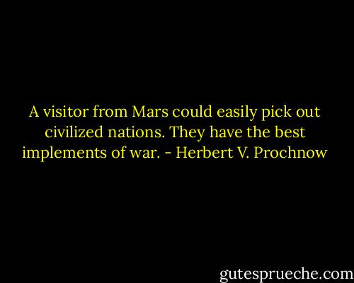 A visitor from Mars could easily pick out civilized nations. They have the best implements of war. - Herbert V. Prochnow