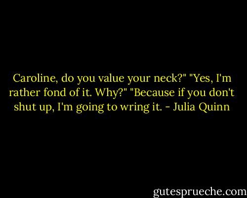 Caroline, do you value your neck?"<br />"Yes, I'm rather fond of it. Why?"<br />"Because if you don't shut up, I'm going to wring it. - Julia Quinn