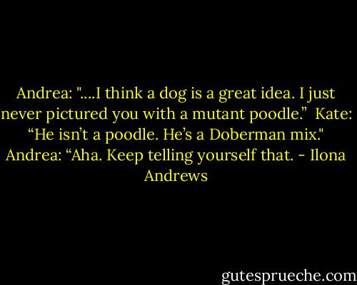 Andrea: "....I think a dog is a great idea. I just never pictured you with a mutant poodle.” <br />Kate: “He isn’t a poodle. He’s a Doberman mix."<br />Andrea: “Aha. Keep telling yourself that. - Ilona Andrews