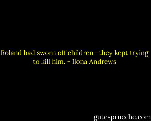 Roland had sworn off children—they kept trying to kill him. - Ilona Andrews