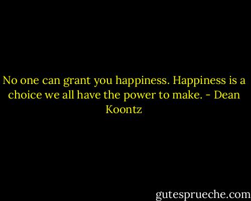 No one can grant you happiness. Happiness is a choice we all have the power to make. - Dean Koontz