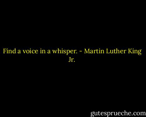 Find a voice in a whisper. - Martin Luther King Jr.