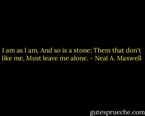 I am as I am,<br />And so is a stone;<br />Them that don't like me,<br />Must leave me alone. - Neal A. Maxwell