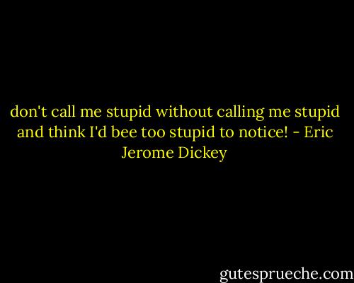 don't call me stupid without calling me stupid and think I'd bee too stupid to notice! - Eric Jerome Dickey
