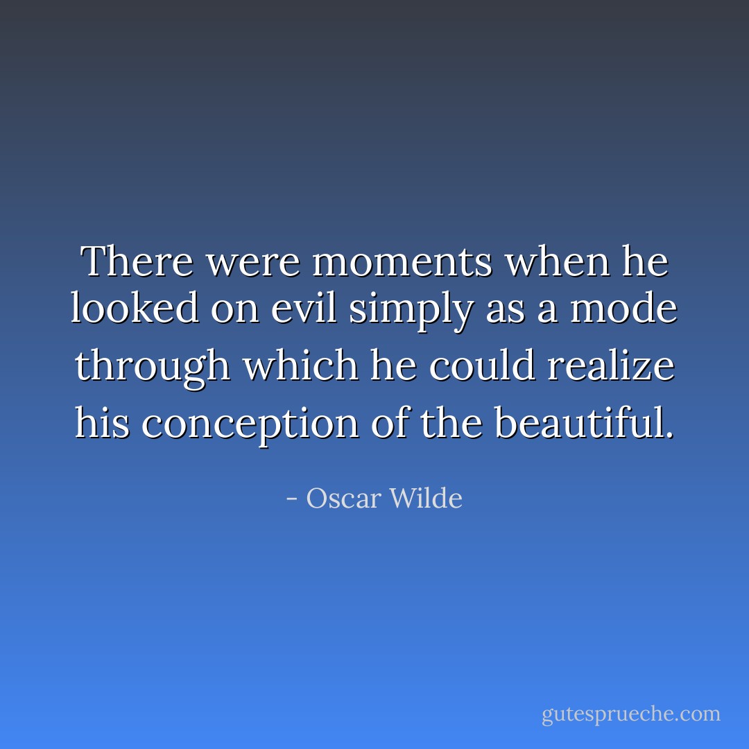 There were moments when he looked on evil simply as a mode through which he could realize his conception of the beautiful. - Oscar Wilde