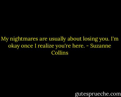 My nightmares are usually about losing you. I'm okay once I realize you're here. - Suzanne Collins