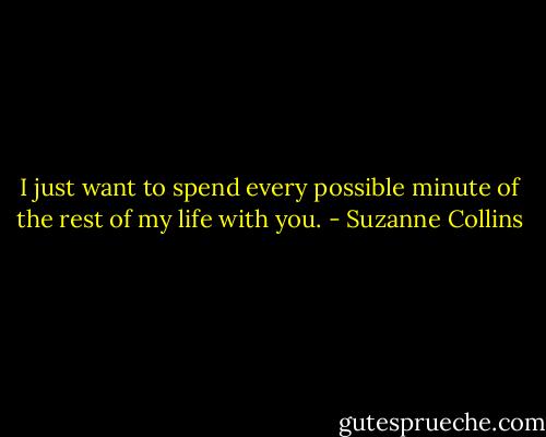 I just want to spend every possible minute of the rest of my life with you. - Suzanne Collins