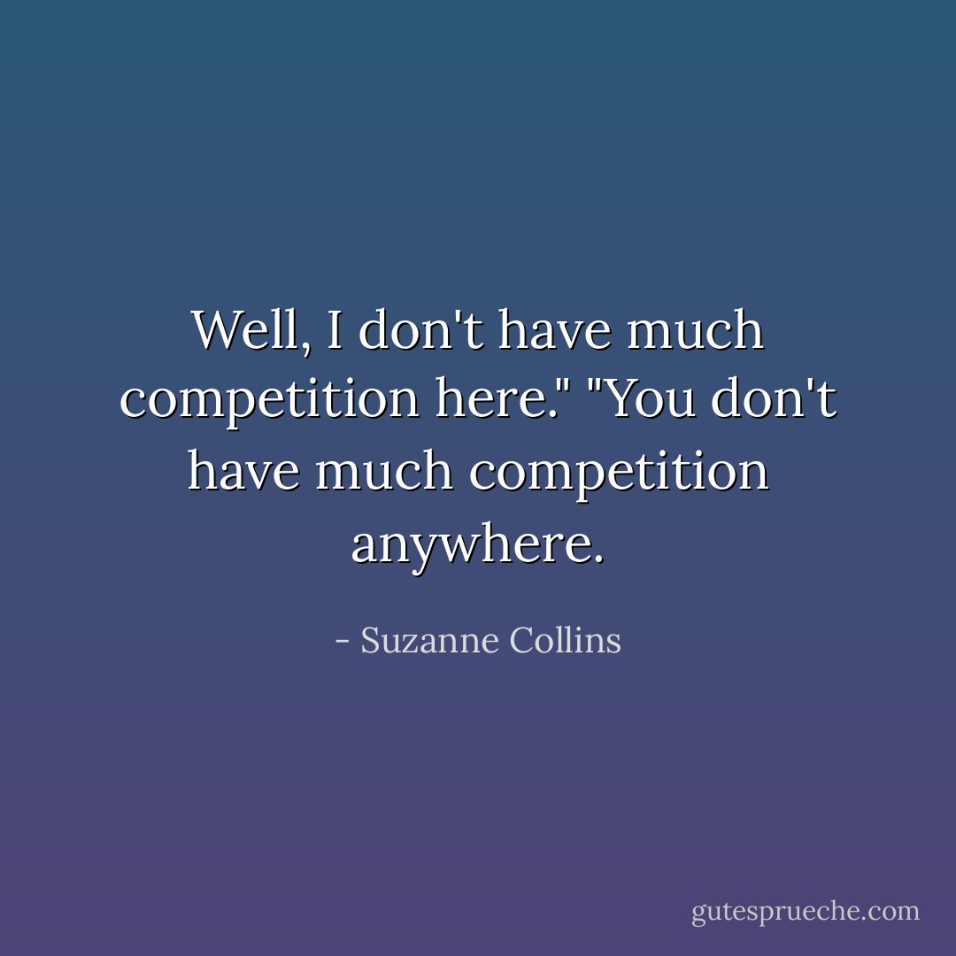 Well, I don't have much competition here."<br />"You don't have much competition anywhere. - Suzanne Collins