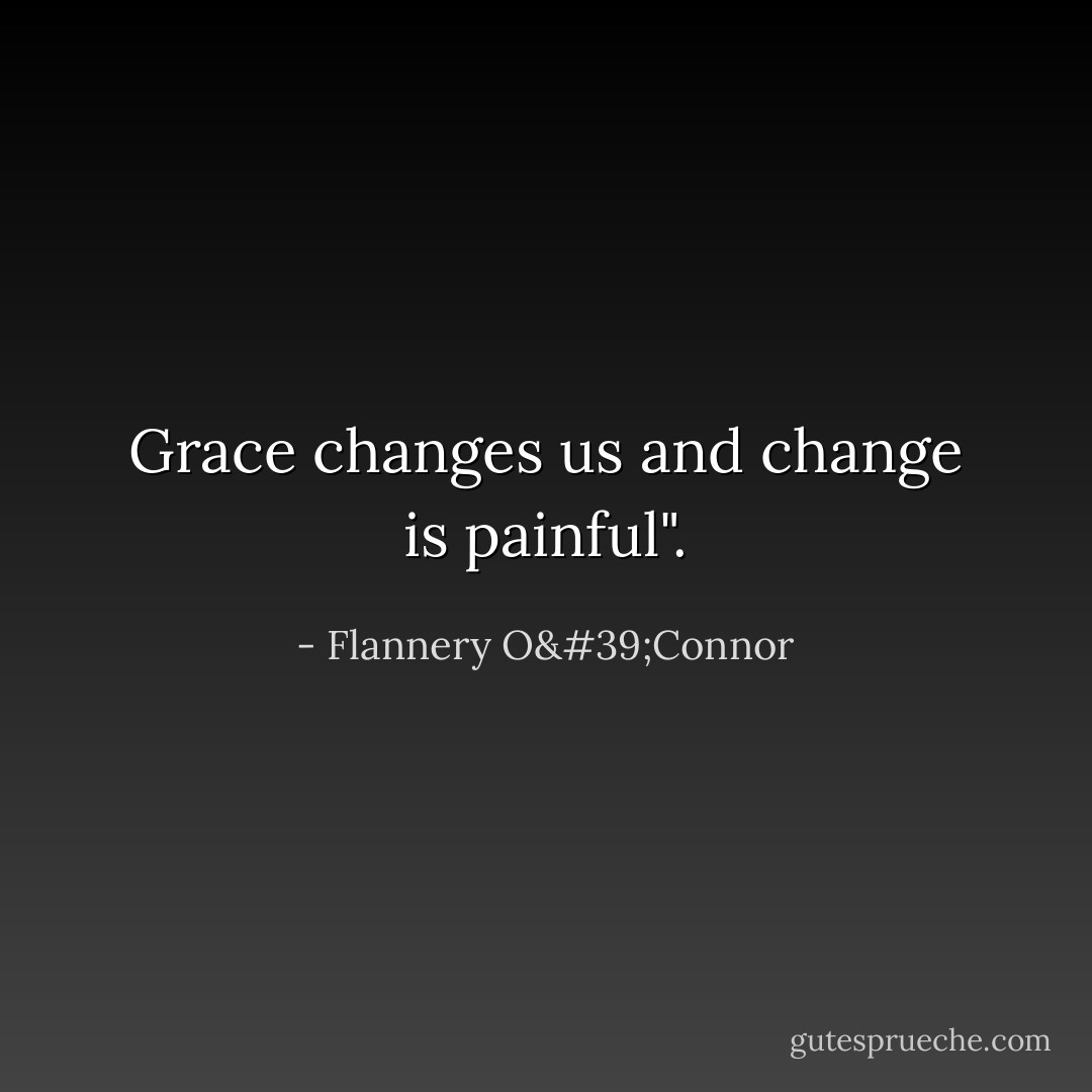 Grace changes us and change is painful". - Flannery O'Connor