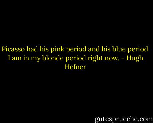 Picasso had his pink period and his blue period. I am in my blonde period right now. - Hugh Hefner