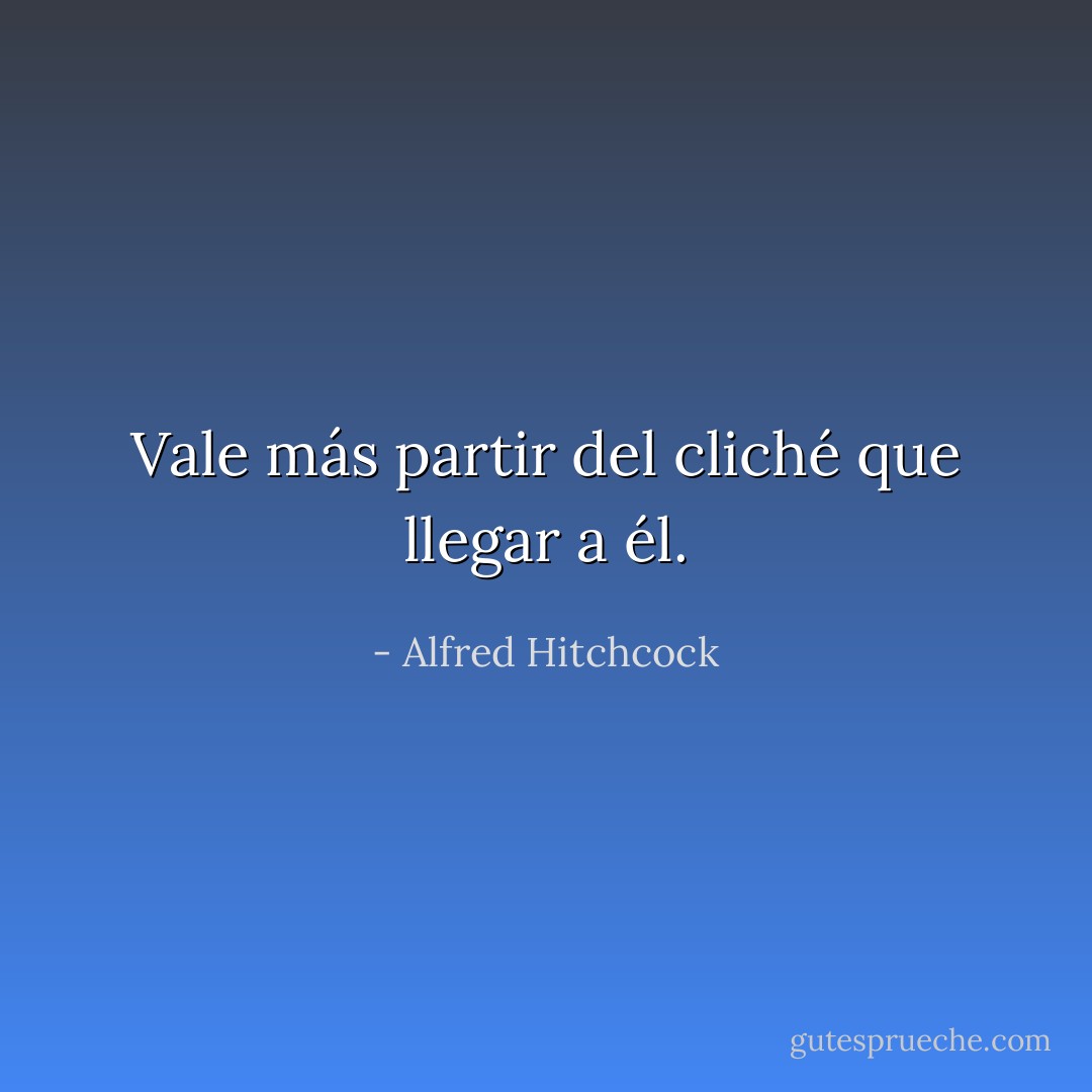 Vale más partir del cliché que llegar a él. - Alfred Hitchcock