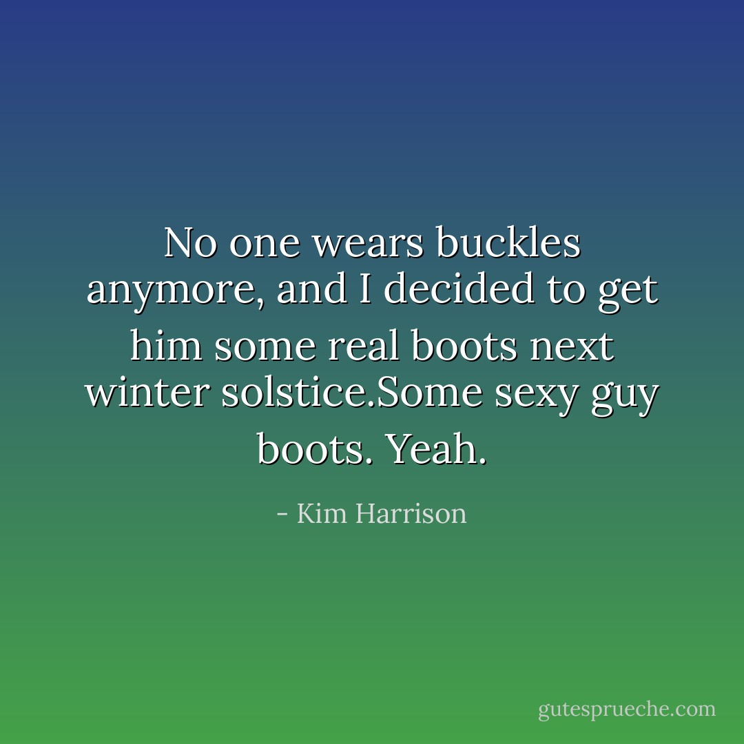 No one wears buckles anymore, and I decided to get him some real boots next winter solstice.<i>Some sexy guy boots. Yeah.</i> - Kim Harrison