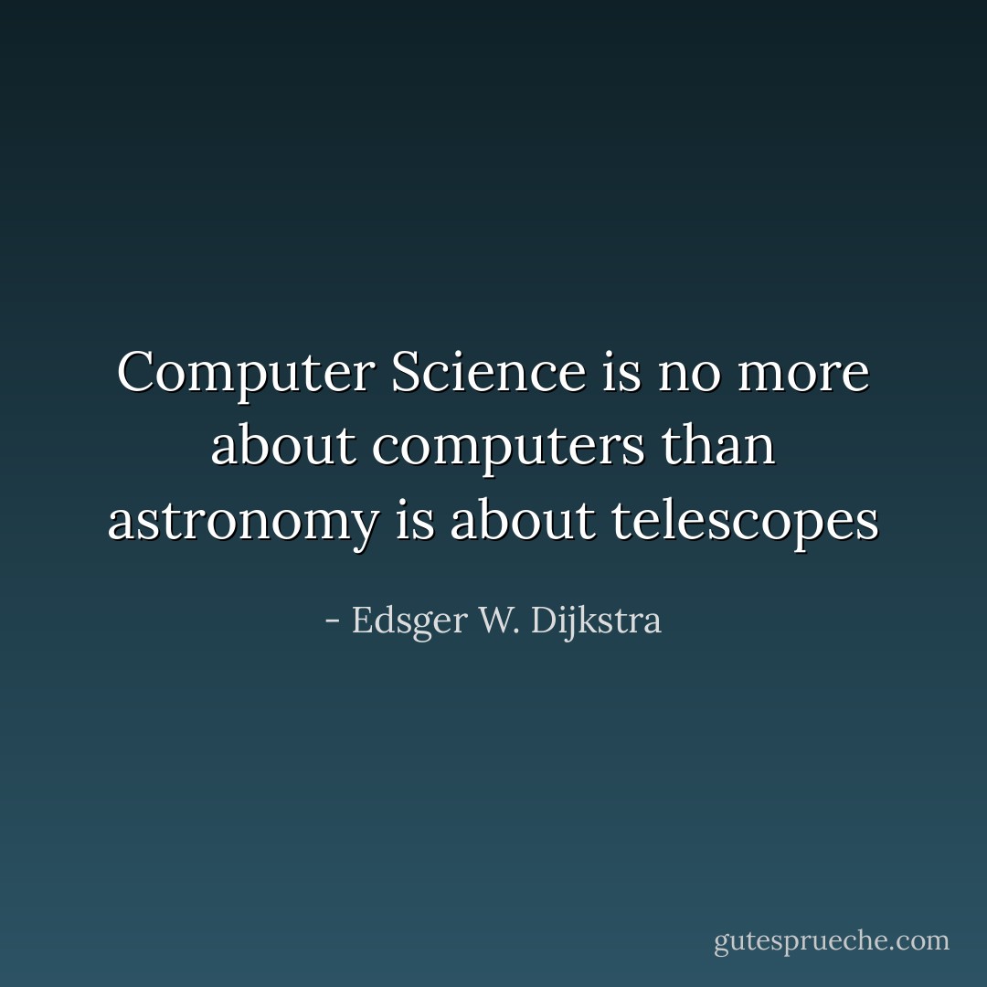 Computer Science is no more about computers than astronomy is about telescopes - Edsger W. Dijkstra