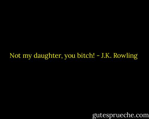 Not my daughter, you bitch! - J.K. Rowling