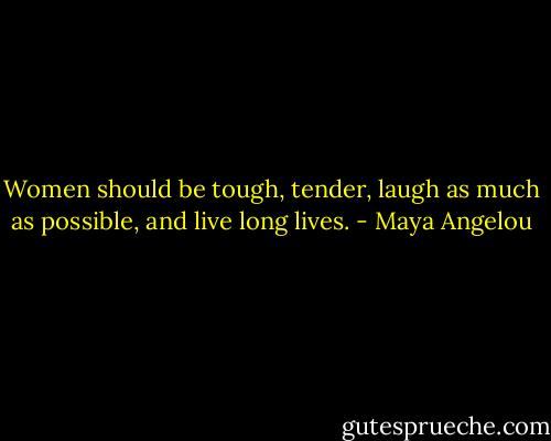 Women should be tough, tender, laugh as much as possible, and live long lives. - Maya Angelou