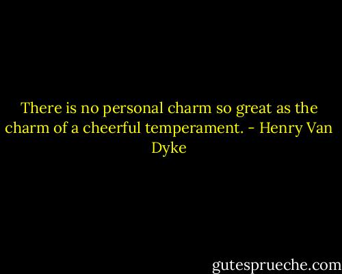 There is no personal charm so great as the charm of a cheerful temperament. - Henry Van Dyke