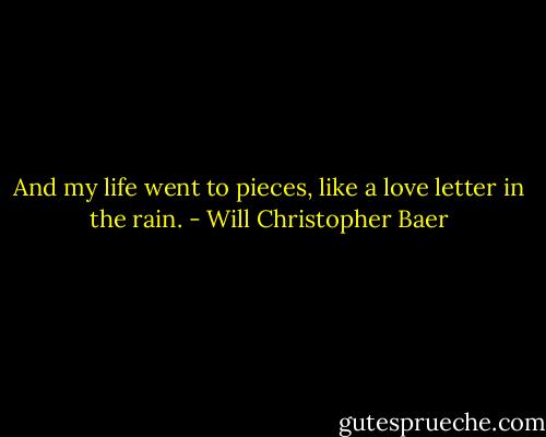 And my life went to pieces, like a love letter in the rain. - Will Christopher Baer