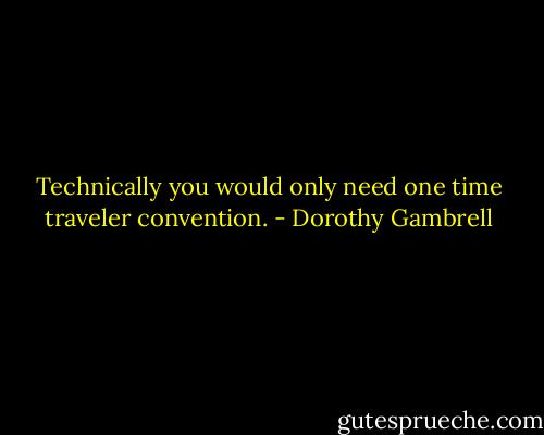 Technically you would only need one time traveler convention. - Dorothy Gambrell