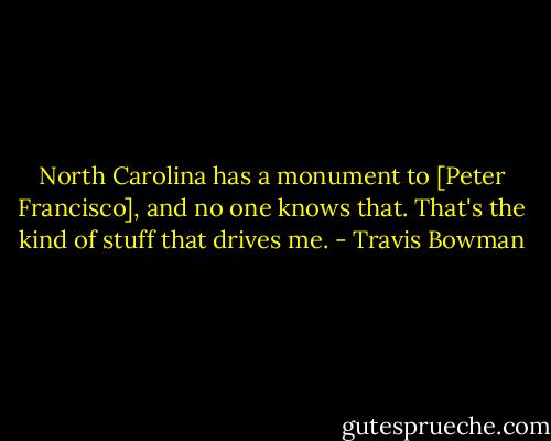 North Carolina has a monument to [Peter Francisco], and no one knows that. That's the kind of stuff that drives me. - Travis Bowman