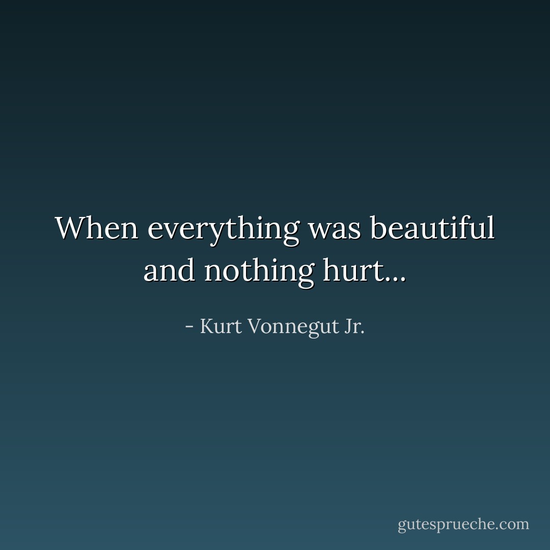 When everything was beautiful and nothing hurt... - Kurt Vonnegut Jr.