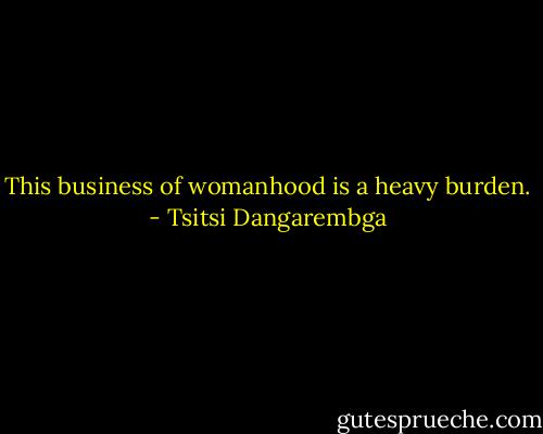 This business of womanhood is a heavy burden. - Tsitsi Dangarembga