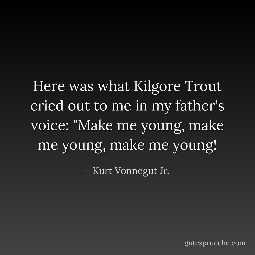 Here was what Kilgore Trout cried out to me in my father's voice: "Make me young, make me young, make me young! - Kurt Vonnegut Jr.
